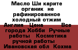 Масло Ши карите, органик, не рафинированное, холодный отжим. Англия › Цена ­ 449 - Все города Хобби. Ручные работы » Косметика ручной работы   . Ивановская обл.,Кохма г.